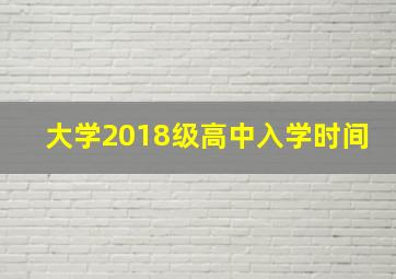 大学2018级高中入学时间