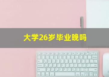 大学26岁毕业晚吗