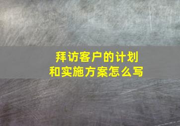 拜访客户的计划和实施方案怎么写