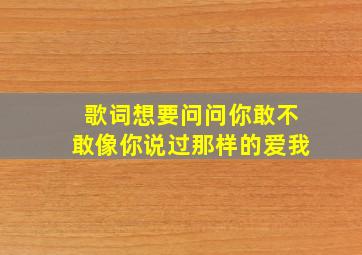 歌词想要问问你敢不敢像你说过那样的爱我