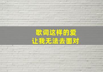 歌词这样的爱让我无法去面对