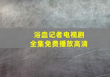 浴血记者电视剧全集免费播放高清