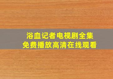 浴血记者电视剧全集免费播放高清在线观看