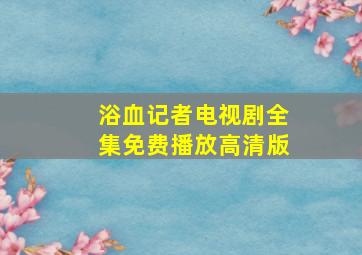 浴血记者电视剧全集免费播放高清版