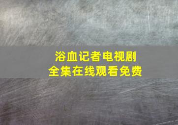 浴血记者电视剧全集在线观看免费