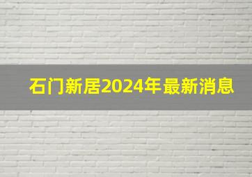 石门新居2024年最新消息