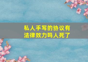 私人手写的协议有法律效力吗人死了