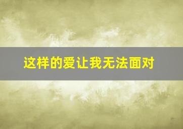 这样的爱让我无法面对