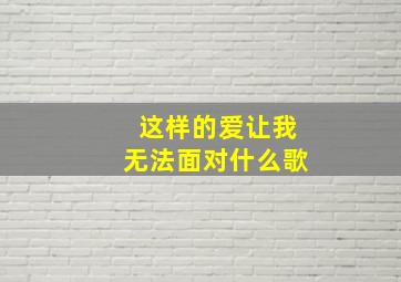 这样的爱让我无法面对什么歌