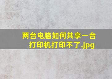 两台电脑如何共享一台打印机打印不了