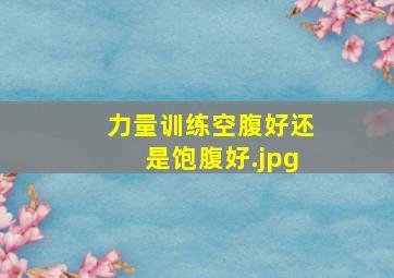 力量训练空腹好还是饱腹好