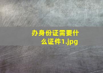 办身份证需要什么证件_1