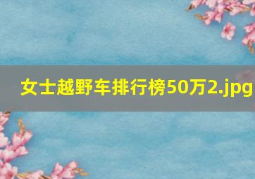 女士越野车排行榜50万_2