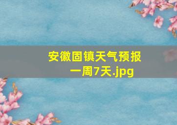 安徽固镇天气预报一周7天