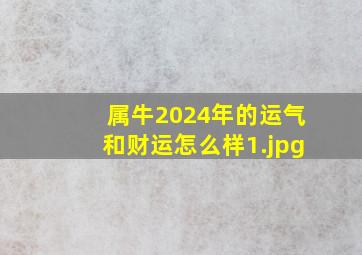 属牛2024年的运气和财运怎么样_1