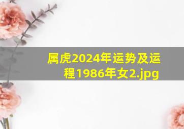 属虎2024年运势及运程1986年女_2