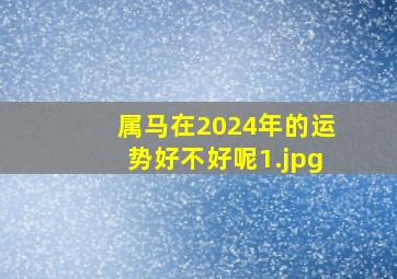 属马在2024年的运势好不好呢_1