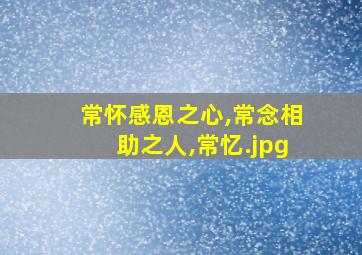 常怀感恩之心,常念相助之人,常忆