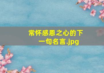 常怀感恩之心的下一句名言