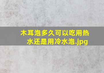 木耳泡多久可以吃用热水还是用冷水泡