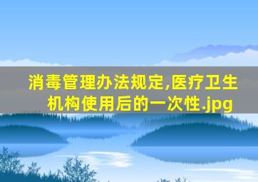 消毒管理办法规定,医疗卫生机构使用后的一次性