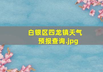 白银区四龙镇天气预报查询