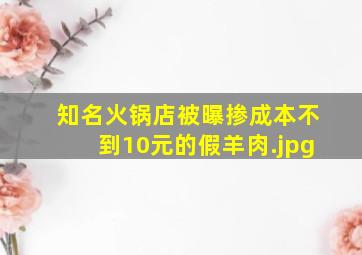 知名火锅店被曝掺成本不到10元的假羊肉