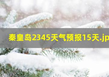 秦皇岛2345天气预报15天