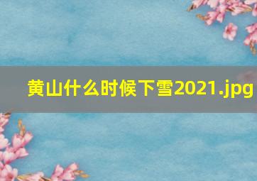 黄山什么时候下雪2021