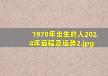 1970年出生的人2024年运程及运势_2