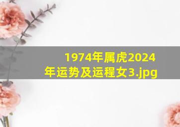 1974年属虎2024年运势及运程女_3