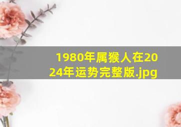 1980年属猴人在2024年运势完整版