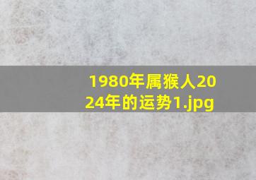 1980年属猴人2024年的运势_1