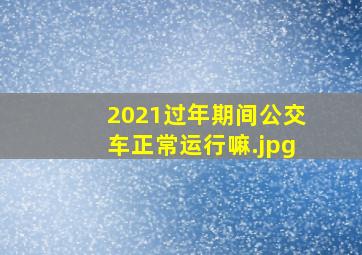 2021过年期间公交车正常运行嘛