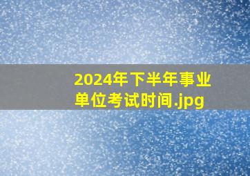 2024年下半年事业单位考试时间