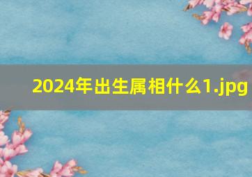 2024年出生属相什么_1