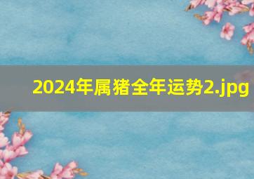 2024年属猪全年运势_2