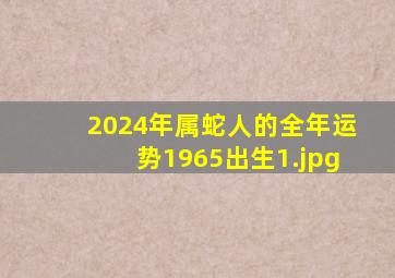 2024年属蛇人的全年运势1965出生_1