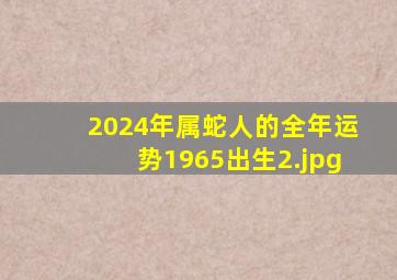 2024年属蛇人的全年运势1965出生_2