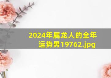 2024年属龙人的全年运势男1976_2