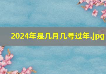 2024年是几月几号过年