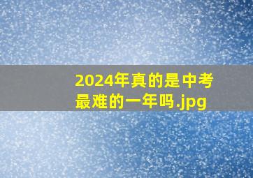 2024年真的是中考最难的一年吗