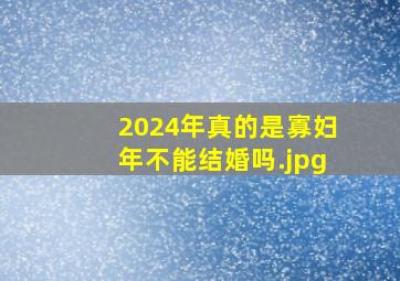 2024年真的是寡妇年不能结婚吗