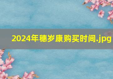 2024年穗岁康购买时间