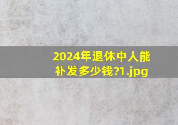 2024年退休中人能补发多少钱?_1