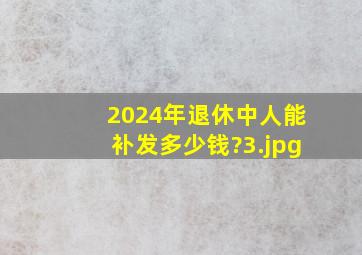 2024年退休中人能补发多少钱?_3