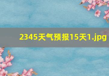 2345天气预报15天_1