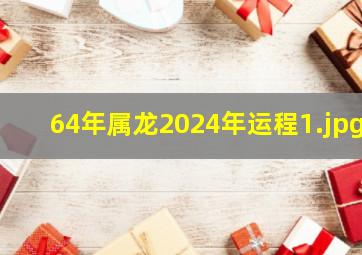 64年属龙2024年运程_1