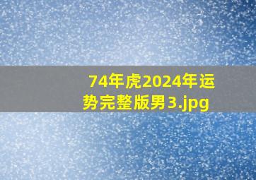 74年虎2024年运势完整版男_3