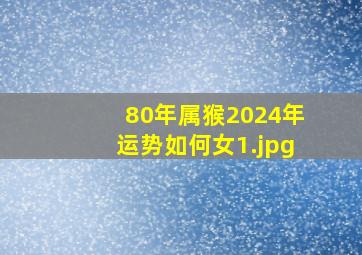 80年属猴2024年运势如何女_1